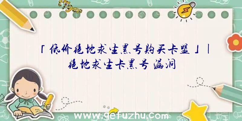 「低价绝地求生黑号购买卡盟」|绝地求生卡黑号